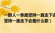 一群人一条路坚持一直走下去这首是什么歌（一群人一条路坚持一直走下去是什么歌）