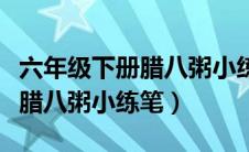 六年级下册腊八粥小练笔怎么写（六年级下册腊八粥小练笔）