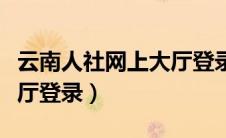 云南人社网上大厅登录入口（云南人社网上大厅登录）