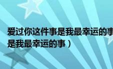 爱过你这件事是我最幸运的事是什么歌 歌词（爱过你这件事是我最幸运的事）