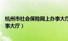 杭州市社会保险网上办事大厅电话（杭州市社会保险网上办事大厅）