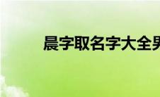 晨字取名字大全男孩（晨字取名）