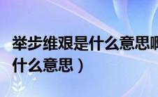 举步维艰是什么意思啊秒懂百科（举步维艰是什么意思）