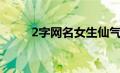 2字网名女生仙气（2字网名女生）