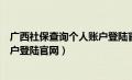 广西社保查询个人账户登陆官网网址（广西社保查询个人账户登陆官网）