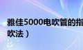 雅佳5000电吹管的指法（雅佳5000电吹管的吹法）