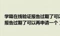 学籍在线验证报告过期了可以再申请一个吗（学籍在线验证报告过期了可以再申请一个）