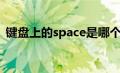 键盘上的space是哪个键（space是哪个键）