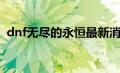 dnf无尽的永恒最新消息（dnf无尽的永恒）