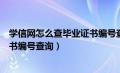 学信网怎么查毕业证书编号查询结果（学信网怎么查毕业证书编号查询）