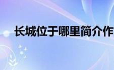 长城位于哪里简介作文（长城位于哪里）