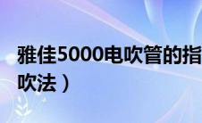 雅佳5000电吹管的指法（雅佳5000电吹管的吹法）