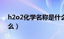 h2o2化学名称是什么（h2o2化学名称叫什么）