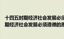 十四五时期经济社会发展必须遵循的原则不包括（十四五时期经济社会发展必须遵循的原则）