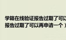 学籍在线验证报告过期了可以再申请一个吗（学籍在线验证报告过期了可以再申请一个）