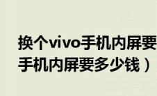 换个vivo手机内屏要多少钱一个（换个vivo手机内屏要多少钱）