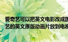 爱奇艺可以把英文电影改成国语吗（用什么方法可以把爱奇艺的英文原版动画片放到电视机上看）