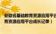 安徽省基础教育资源应用平台成长记录模板（安徽省基础教育资源应用平台成长记录）