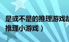 是或不是的推理游戏故事（是或者不是的悬疑推理小游戏）