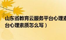 山东省教育云服务平台心理素质填写（山东省教育云服务平台心理素质怎么写）