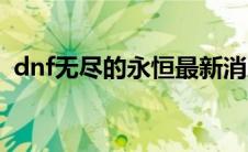 dnf无尽的永恒最新消息（dnf无尽的永恒）