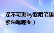 深不可测by紫陌笔趣阁百度云（深不可测by紫陌笔趣阁）