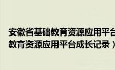 安徽省基础教育资源应用平台成长记录怎么写（安徽省基础教育资源应用平台成长记录）