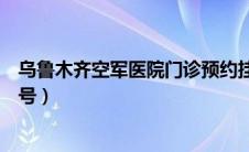 乌鲁木齐空军医院门诊预约挂号（乌鲁木齐空军医院网上挂号）