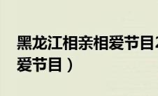 黑龙江相亲相爱节目2024年（黑龙江相亲相爱节目）