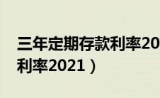 三年定期存款利率2023最新（三年定期存款利率2021）