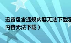 迅雷包含违规内容无法下载怎么破解手机版（迅雷包含违规内容无法下载）