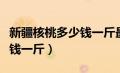 新疆核桃多少钱一斤最便宜的（新疆核桃多少钱一斤）