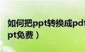 如何把ppt转换成pdf版本（pdf怎么转换成ppt免费）