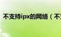 不支持ipx的网络（不支持ipv6是什么意思）