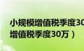 小规模增值税季度30万含增值税吗（小规模增值税季度30万）