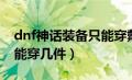 dnf神话装备只能穿戴一件吗（dnf神话装备能穿几件）