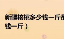 新疆核桃多少钱一斤最便宜的（新疆核桃多少钱一斤）