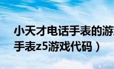 小天才电话手表的游戏代码z5（小天才电话手表z5游戏代码）