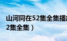 山河同在52集全集播放在哪能看（山河同在52集全集）