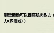 哪些运动可以提高肌肉耐力（下列哪些运动可以锻炼肌肉耐力(多选题)）