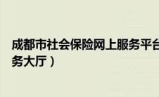 成都市社会保险网上服务平台官网（成都市社会保险网上服务大厅）