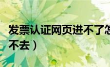 发票认证网页进不了怎么办（发票认证平台进不去）