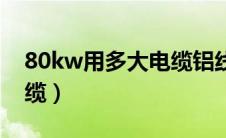 80kw用多大电缆铝线合适（80kw用多大电缆）