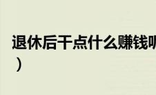 退休后干点什么赚钱呢（退休后干点什么赚钱）