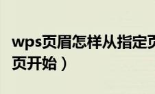 wps页眉怎样从指定页开始（wps页眉从指定页开始）