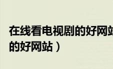 在线看电视剧的好网站有哪些（在线看电视剧的好网站）