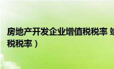 房地产开发企业增值税税率 竣工以后（房地产开发企业增值税税率）