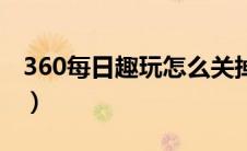 360每日趣玩怎么关掉（360每日趣玩怎么关）