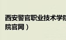 西安警官职业技术学院官网（西安警官职业学院官网）