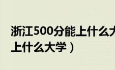 浙江500分能上什么大学全国（浙江500分能上什么大学）